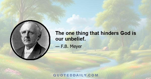 The one thing that hinders God is our unbelief.