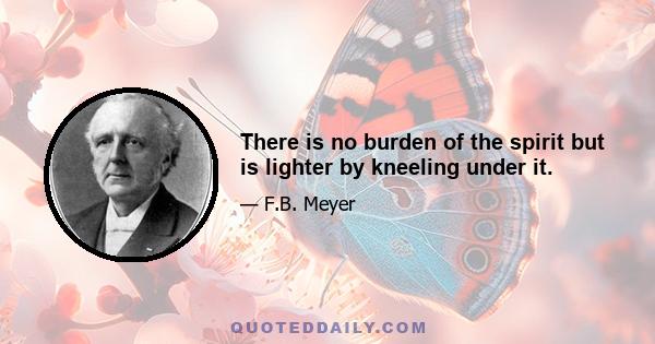 There is no burden of the spirit but is lighter by kneeling under it.