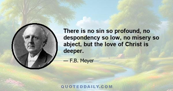 There is no sin so profound, no despondency so low, no misery so abject, but the love of Christ is deeper.