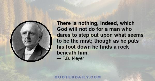 There is nothing, indeed, which God will not do for a man who dares to step out upon what seems to be the mist; though as he puts his foot down he finds a rock beneath him.