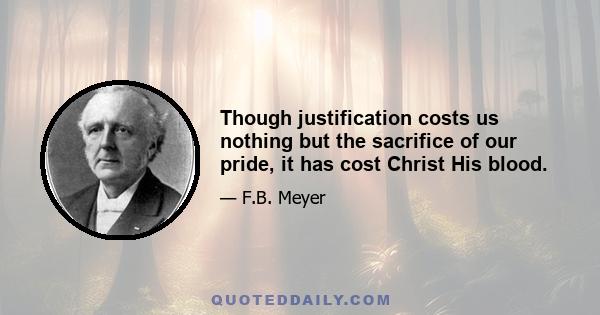 Though justification costs us nothing but the sacrifice of our pride, it has cost Christ His blood.