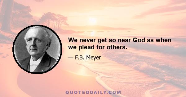 We never get so near God as when we plead for others.