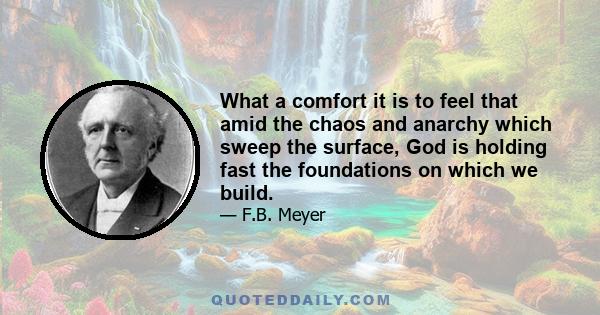 What a comfort it is to feel that amid the chaos and anarchy which sweep the surface, God is holding fast the foundations on which we build.