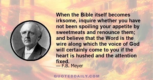 When the Bible itself becomes irksome, inquire whether you have not been spoiling your appetite by sweetmeats and renounce them; and believe that the Word is the wire along which the voice of God will certainly come to