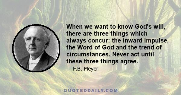 When we want to know God's will, there are three things which always concur: the inward impulse, the Word of God and the trend of circumstances. Never act until these three things agree.