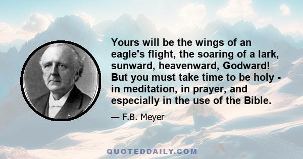 Yours will be the wings of an eagle's flight, the soaring of a lark, sunward, heavenward, Godward! But you must take time to be holy - in meditation, in prayer, and especially in the use of the Bible.