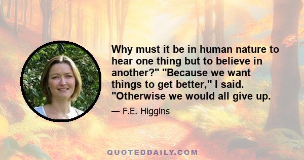 Why must it be in human nature to hear one thing but to believe in another? Because we want things to get better, I said. Otherwise we would all give up.