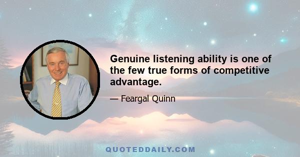Genuine listening ability is one of the few true forms of competitive advantage.