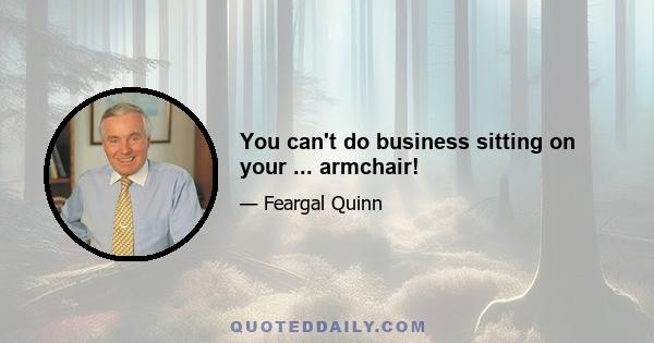 You can't do business sitting on your ... armchair!