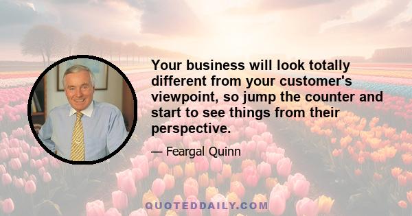 Your business will look totally different from your customer's viewpoint, so jump the counter and start to see things from their perspective.