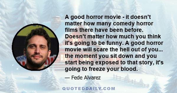 A good horror movie - it doesn't matter how many comedy horror films there have been before. Doesn't matter how much you think it's going to be funny. A good horror movie will scare the hell out of you... the moment you 