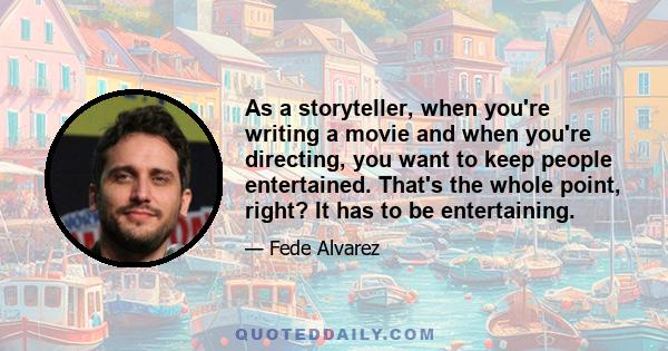 As a storyteller, when you're writing a movie and when you're directing, you want to keep people entertained. That's the whole point, right? It has to be entertaining.