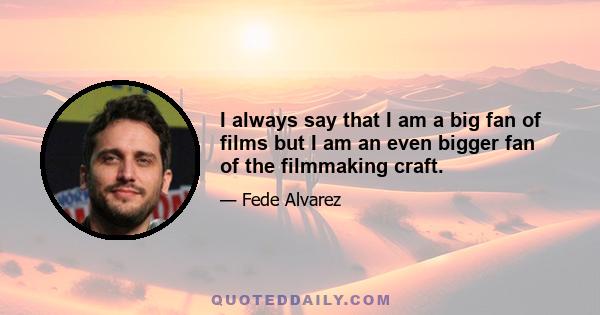 I always say that I am a big fan of films but I am an even bigger fan of the filmmaking craft.