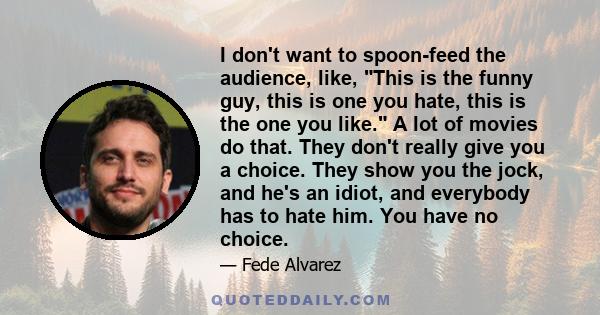 I don't want to spoon-feed the audience, like, This is the funny guy, this is one you hate, this is the one you like. A lot of movies do that. They don't really give you a choice. They show you the jock, and he's an