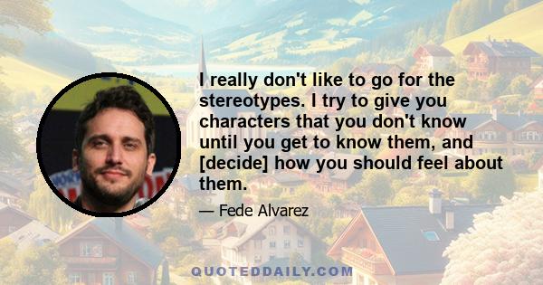 I really don't like to go for the stereotypes. I try to give you characters that you don't know until you get to know them, and [decide] how you should feel about them.