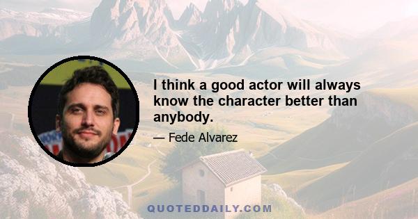 I think a good actor will always know the character better than anybody.