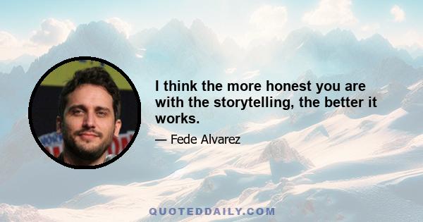 I think the more honest you are with the storytelling, the better it works.