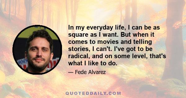 In my everyday life, I can be as square as I want. But when it comes to movies and telling stories, I can't. I've got to be radical, and on some level, that's what I like to do.