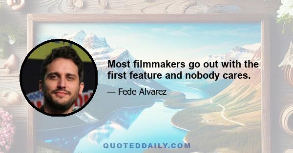 Most filmmakers go out with the first feature and nobody cares.