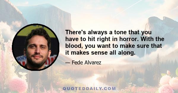 There's always a tone that you have to hit right in horror. With the blood, you want to make sure that it makes sense all along.