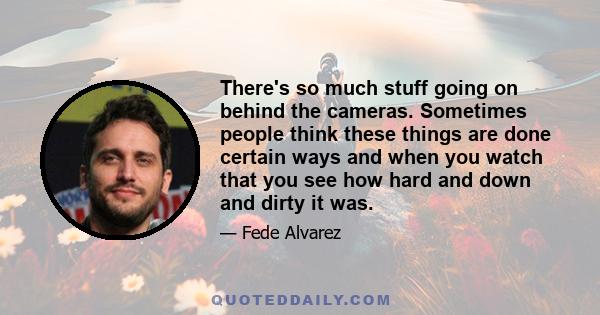 There's so much stuff going on behind the cameras. Sometimes people think these things are done certain ways and when you watch that you see how hard and down and dirty it was.