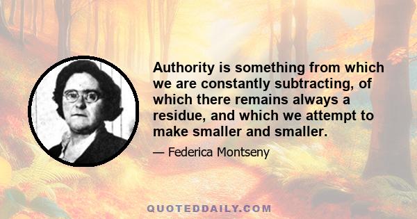 Authority is something from which we are constantly subtracting, of which there remains always a residue, and which we attempt to make smaller and smaller.