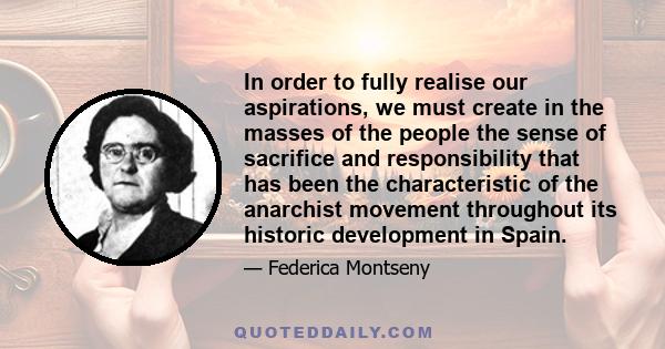 In order to fully realise our aspirations, we must create in the masses of the people the sense of sacrifice and responsibility that has been the characteristic of the anarchist movement throughout its historic