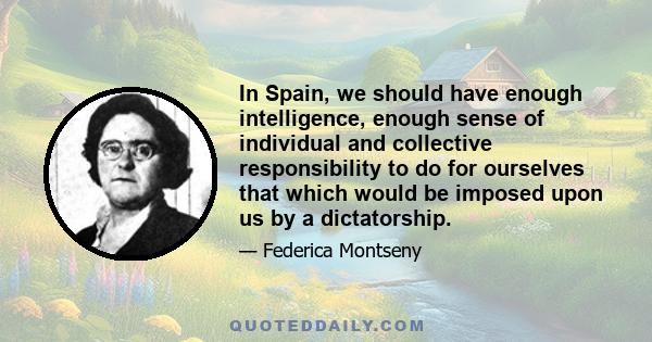 In Spain, we should have enough intelligence, enough sense of individual and collective responsibility to do for ourselves that which would be imposed upon us by a dictatorship.