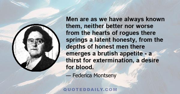 Men are as we have always known them, neither better nor worse from the hearts of rogues there springs a latent honesty, from the depths of honest men there emerges a brutish appetite - a thirst for extermination, a