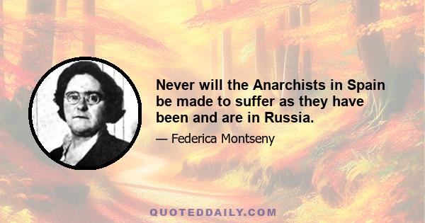 Never will the Anarchists in Spain be made to suffer as they have been and are in Russia.