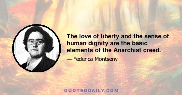 The love of liberty and the sense of human dignity are the basic elements of the Anarchist creed.