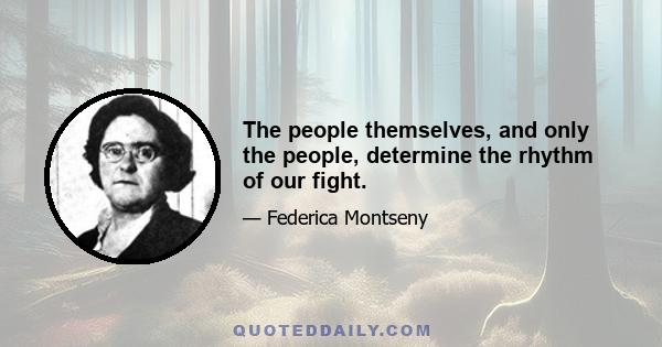 The people themselves, and only the people, determine the rhythm of our fight.