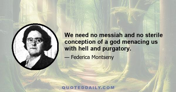 We need no messiah and no sterile conception of a god menacing us with hell and purgatory.