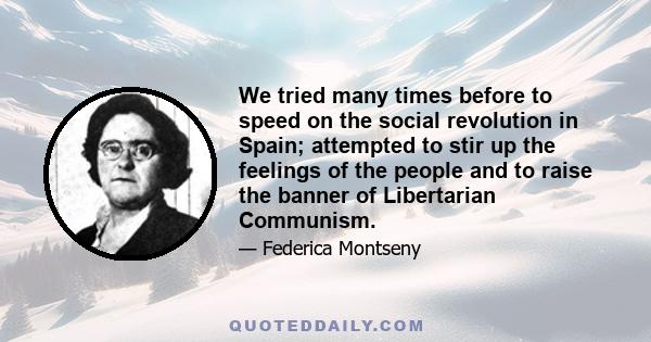 We tried many times before to speed on the social revolution in Spain; attempted to stir up the feelings of the people and to raise the banner of Libertarian Communism.