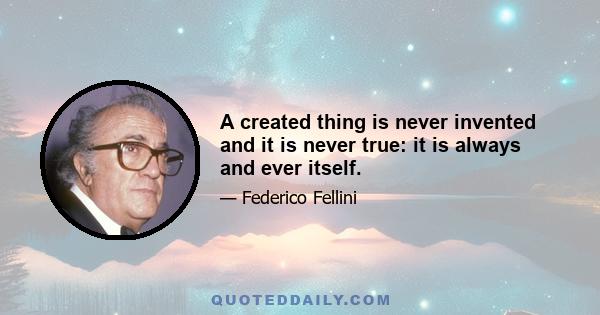 A created thing is never invented and it is never true: it is always and ever itself.