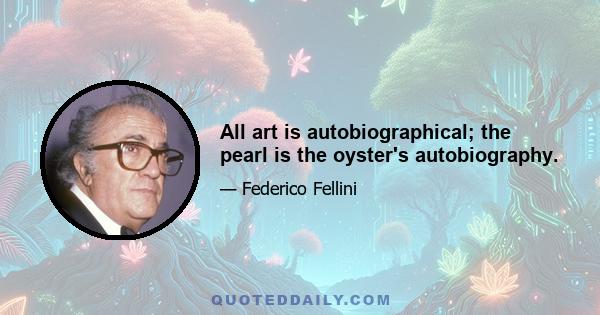 All art is autobiographical; the pearl is the oyster's autobiography.