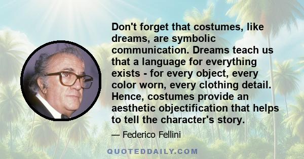 Don't forget that costumes, like dreams, are symbolic communication. Dreams teach us that a language for everything exists - for every object, every color worn, every clothing detail. Hence, costumes provide an