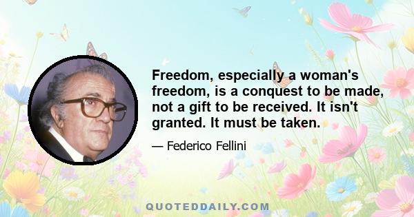 Freedom, especially a woman's freedom, is a conquest to be made, not a gift to be received. It isn't granted. It must be taken.