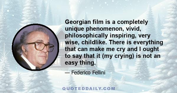 Georgian film is a completely unique phenomenon, vivid, philosophically inspiring, very wise, childlike. There is everything that can make me cry and I ought to say that it (my crying) is not an easy thing.