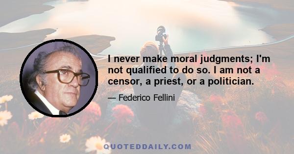 I never make moral judgments; I'm not qualified to do so. I am not a censor, a priest, or a politician.