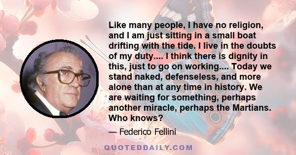 Like many people, I have no religion, and I am just sitting in a small boat drifting with the tide. I live in the doubts of my duty.... I think there is dignity in this, just to go on working.... Today we stand naked,