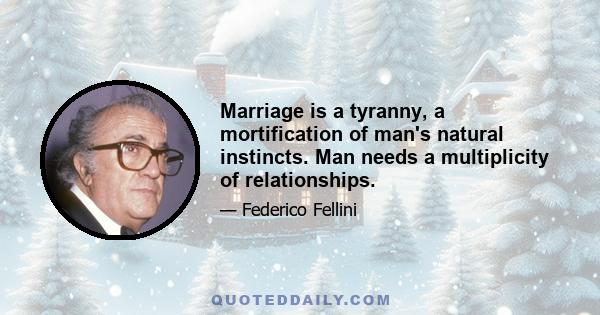 Marriage is a tyranny, a mortification of man's natural instincts. Man needs a multiplicity of relationships.