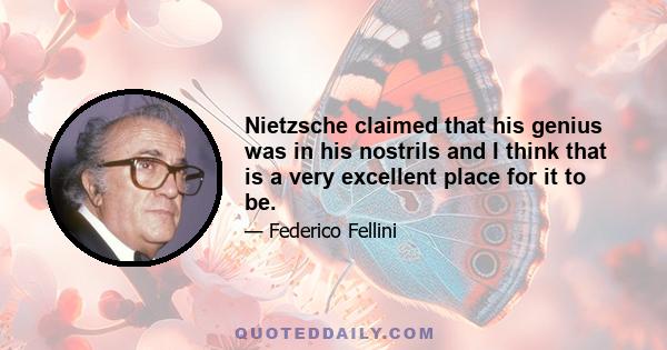 Nietzsche claimed that his genius was in his nostrils and I think that is a very excellent place for it to be.