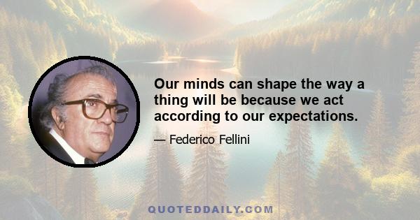 Our minds can shape the way a thing will be because we act according to our expectations.