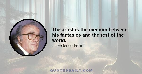 The artist is the medium between his fantasies and the rest of the world.