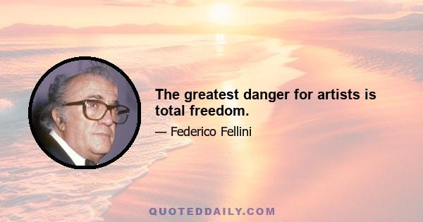 The greatest danger for artists is total freedom.