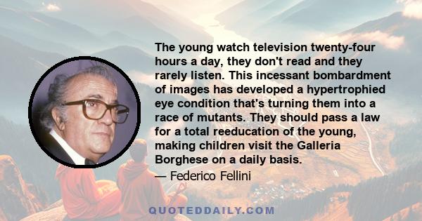 The young watch television twenty-four hours a day, they don't read and they rarely listen. This incessant bombardment of images has developed a hypertrophied eye condition that's turning them into a race of mutants.