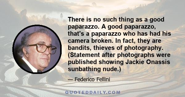 There is no such thing as a good paparazzo. A good paparazzo, that's a paparazzo who has had his camera broken. In fact, they are bandits, thieves of photography. (Statement after photographs were published showing