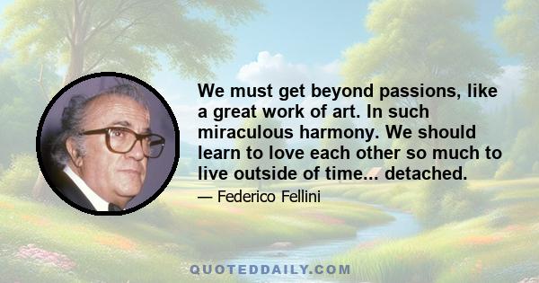 We must get beyond passions, like a great work of art. In such miraculous harmony. We should learn to love each other so much to live outside of time... detached.