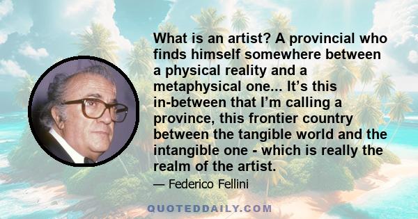 What is an artist? A provincial who finds himself somewhere between a physical reality and a metaphysical one... It’s this in-between that I’m calling a province, this frontier country between the tangible world and the 